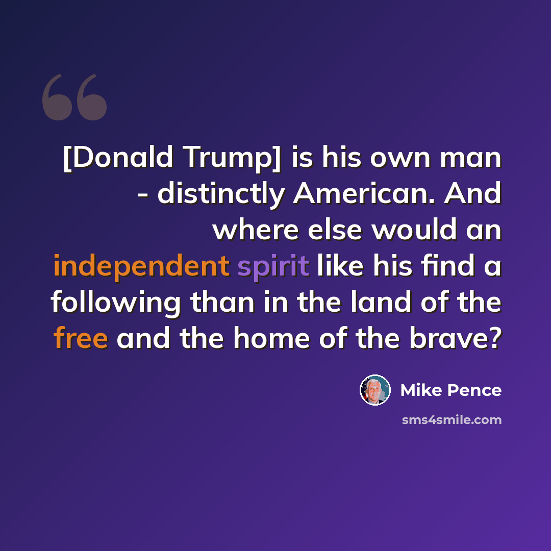“[Donald Trump] is his own man - distinctly American. And where else would an independent spirit like his find a following than in the land of the free and the home of the brave?” quote by Mike Pence