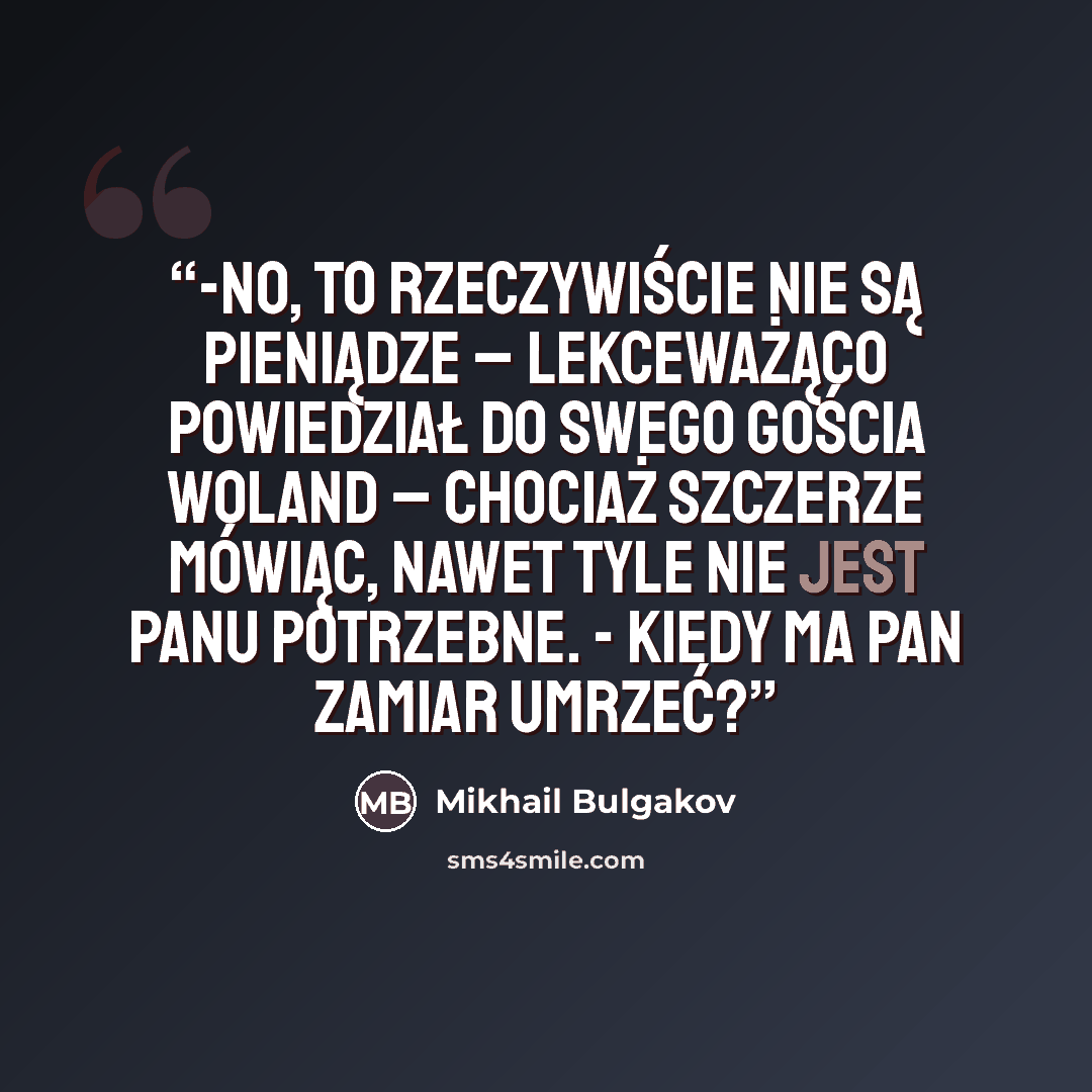 “-No, to rzeczywiście nie są pieniądze – lekceważąco powiedział do swego gościa Woland – chociaż szczerze mówiąc, nawet tyle nie jest panu potrzebne. - Kiedy ma pan zamiar umrzeć?” quote by Mikhail Bulgakov
