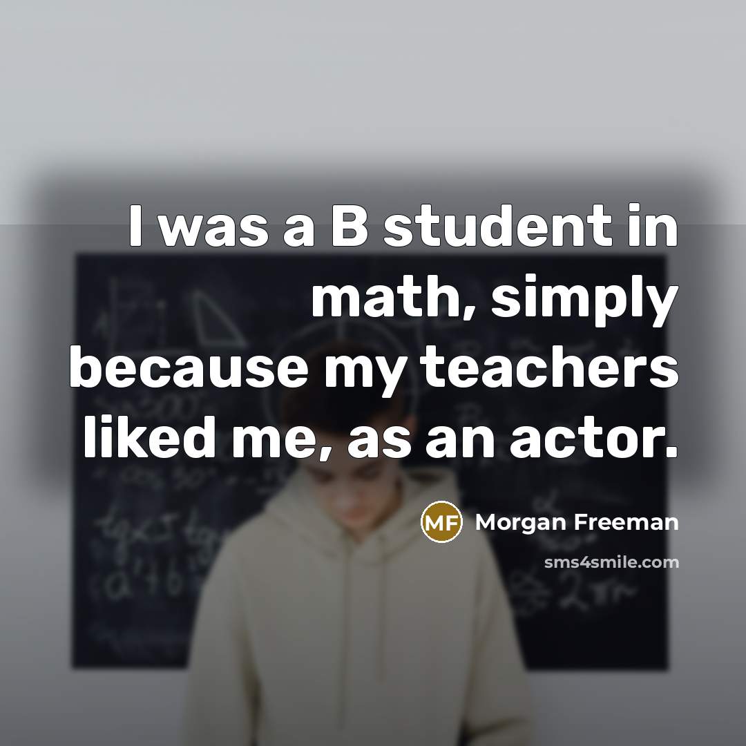 “I was a B student in math, simply because my teachers liked me, as an actor.” quote by Morgan Freeman