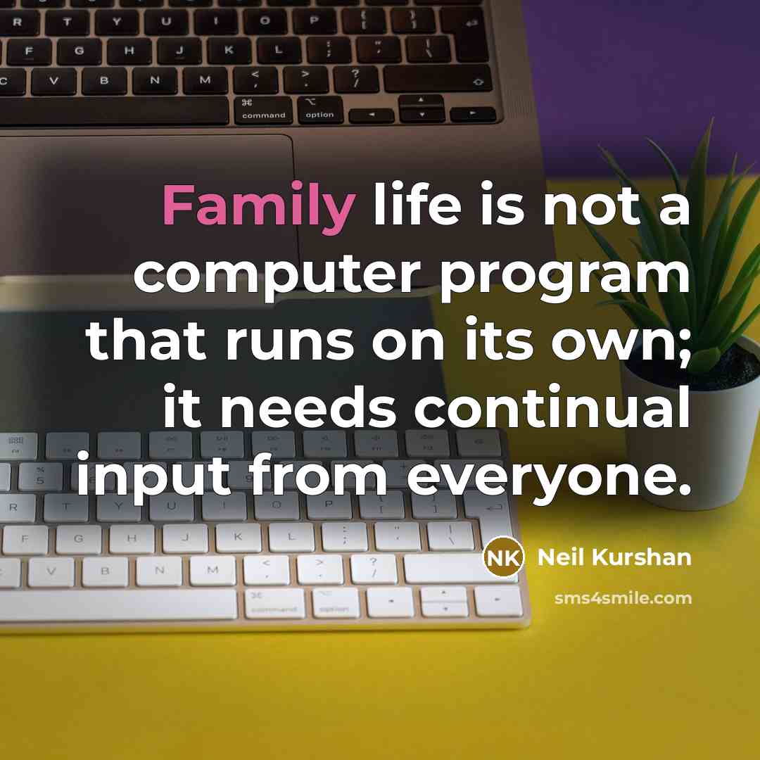 “Family life is not a computer program that runs on its own; it needs continual input from everyone.” quote by Neil Kurshan