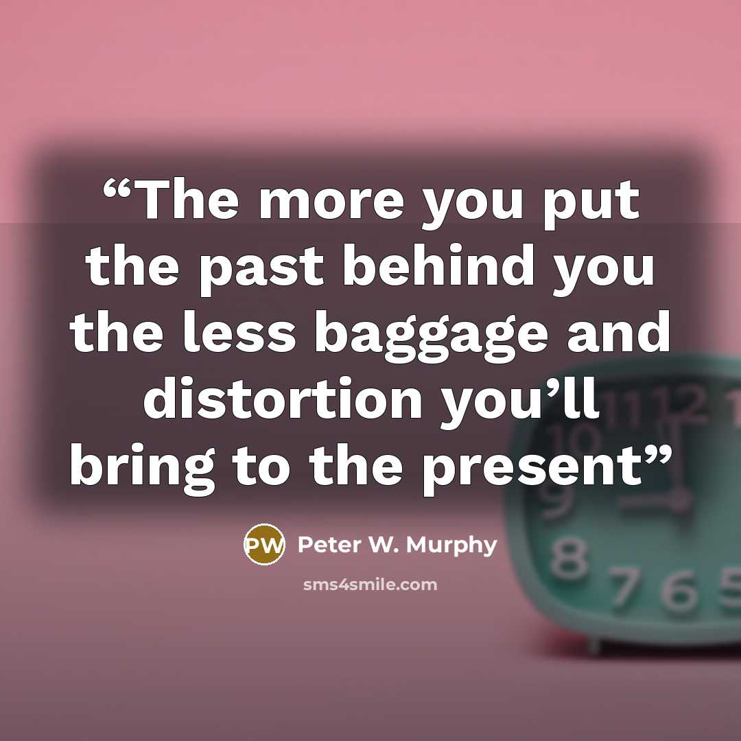 “The more you put the past behind you the less baggage and distortion you’ll bring to the present” quote by Peter W. Murphy