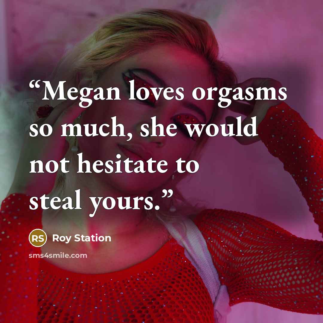“Megan loves orgasms so much, she would not hesitate to steal yours.” quote by Roy Station
