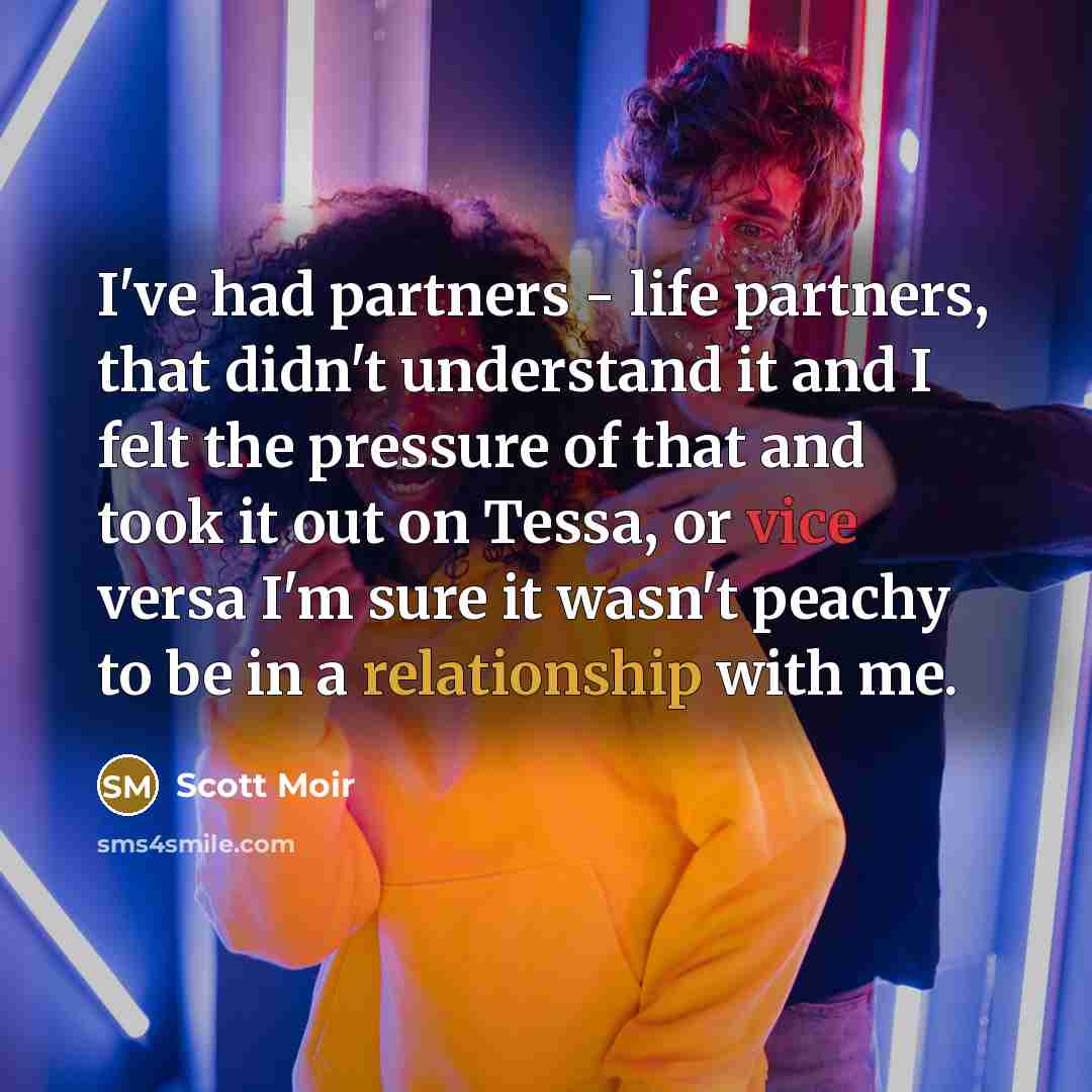 “I've had partners - life partners, that didn't understand it and I felt the pressure of that and took it out on Tessa, or vice versa I'm sure it wasn't peachy to be in a relationship with me.” quote by Scott Moir