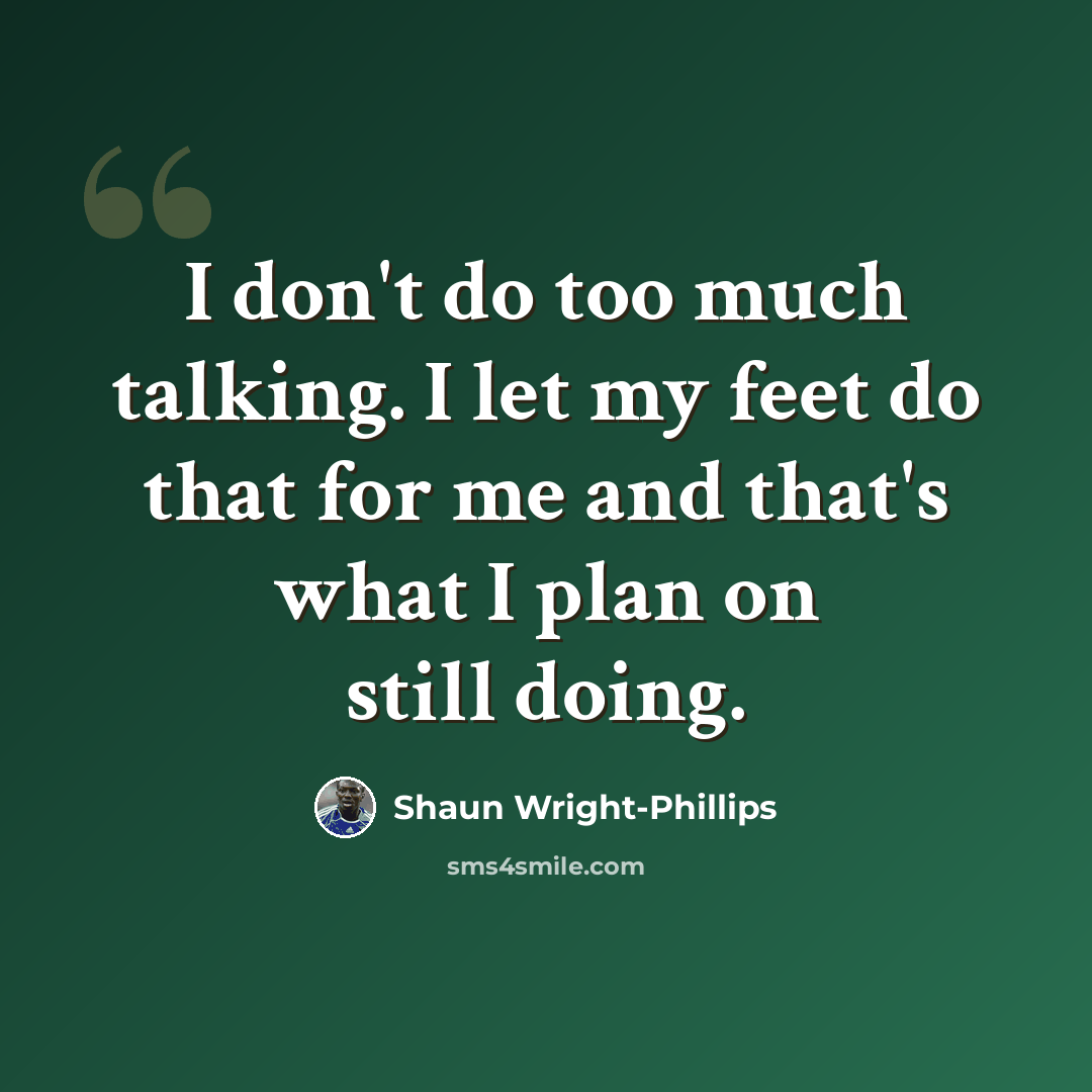 “I don't do too much talking. I let my feet do that for me and that's what I plan on still doing.” quote by Shaun Wright-Phillips