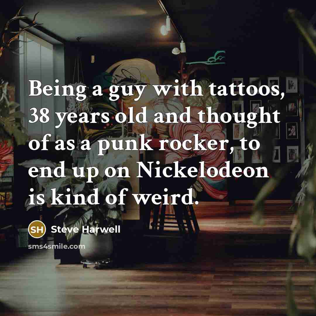 “Being a guy with tattoos, 38 years old and thought of as a punk rocker, to end up on Nickelodeon is kind of weird.” quote by Steve Harwell