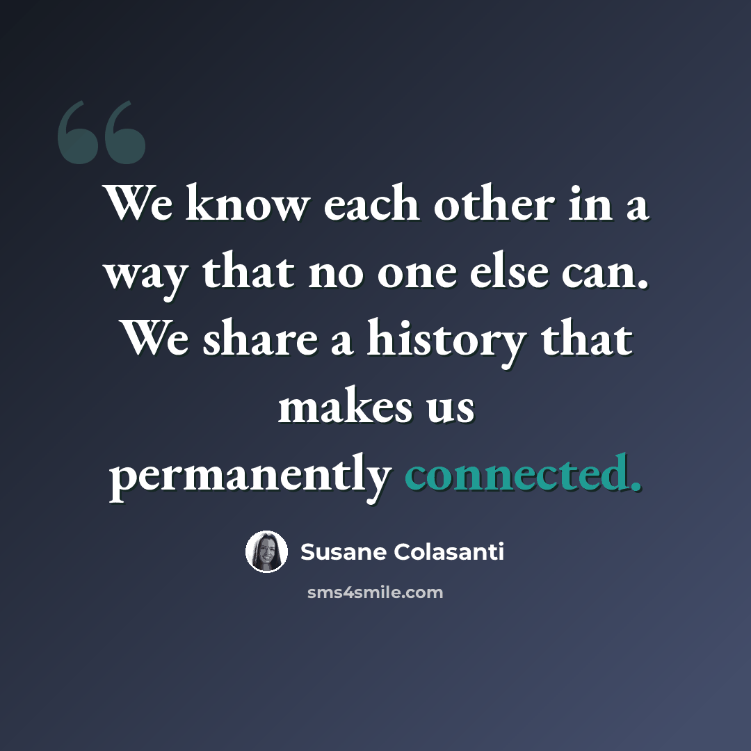 “We know each other in a way that no one else can. We share a history that makes us permanently connected.” quote by Susane Colasanti