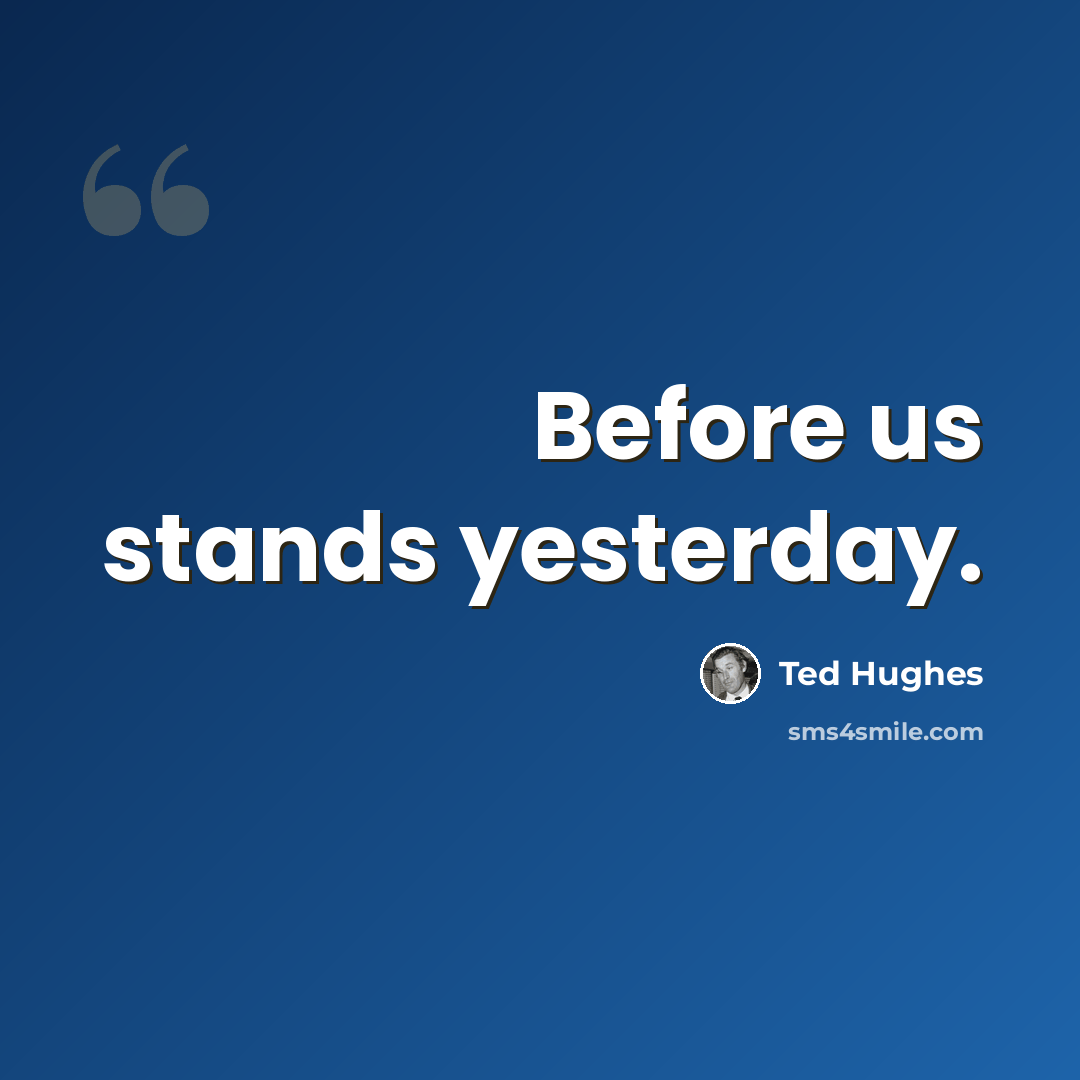 “Before us stands yesterday.” quote by Ted Hughes