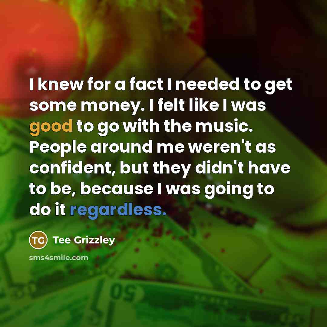 “I knew for a fact I needed to get some money. I felt like I was good to go with the music. People around me weren't as confident, but they didn't have to be, because I was going to do it regardless.” quote by Tee Grizzley