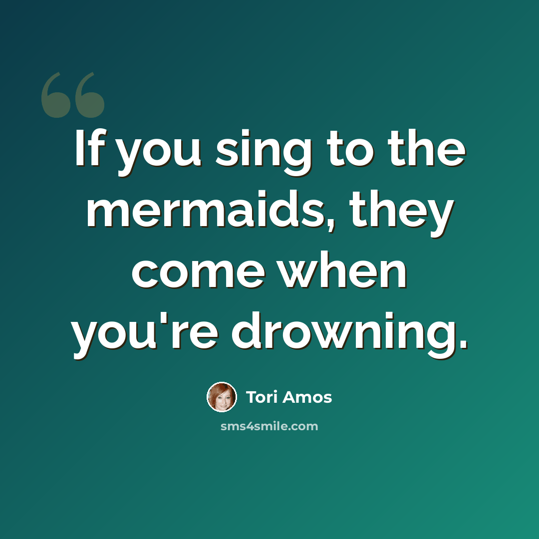 “If you sing to the mermaids, they come when you're drowning.” quote by Tori Amos