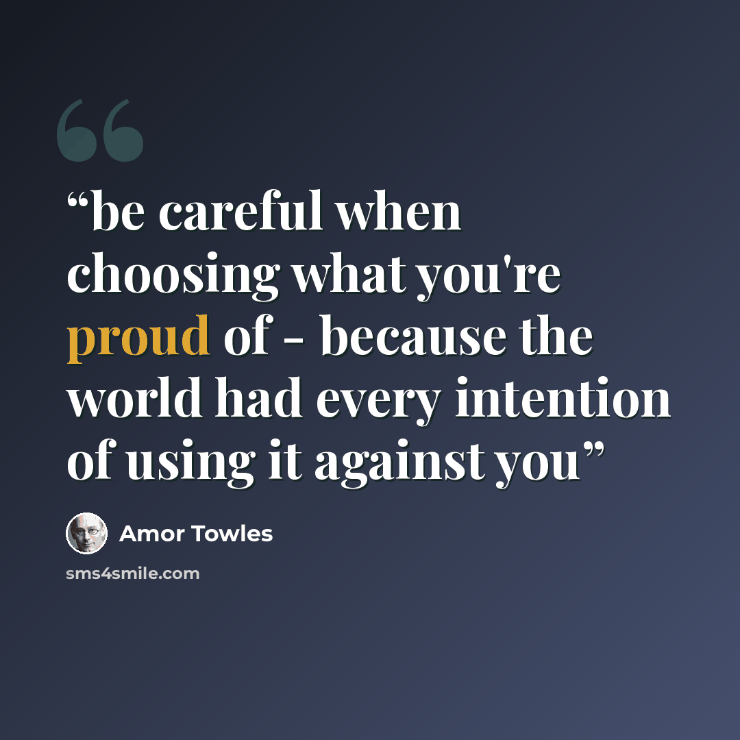 “be careful when choosing what you're proud of - because the world had every intention of using it against you” quote by Amor Towles