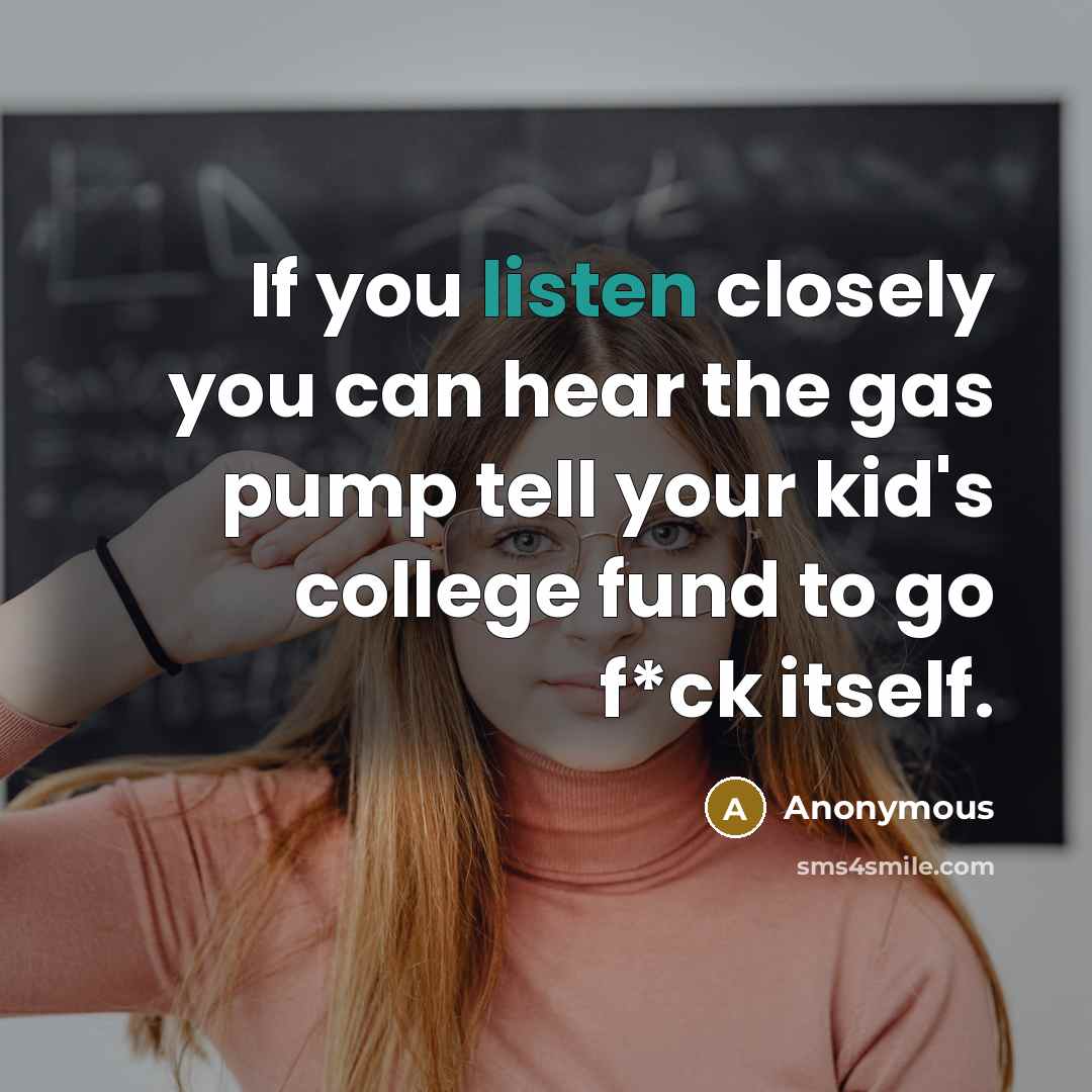 “If you listen closely you can hear the gas pump tell your kid's college fund to go f*ck itself.” quote by Anonymous