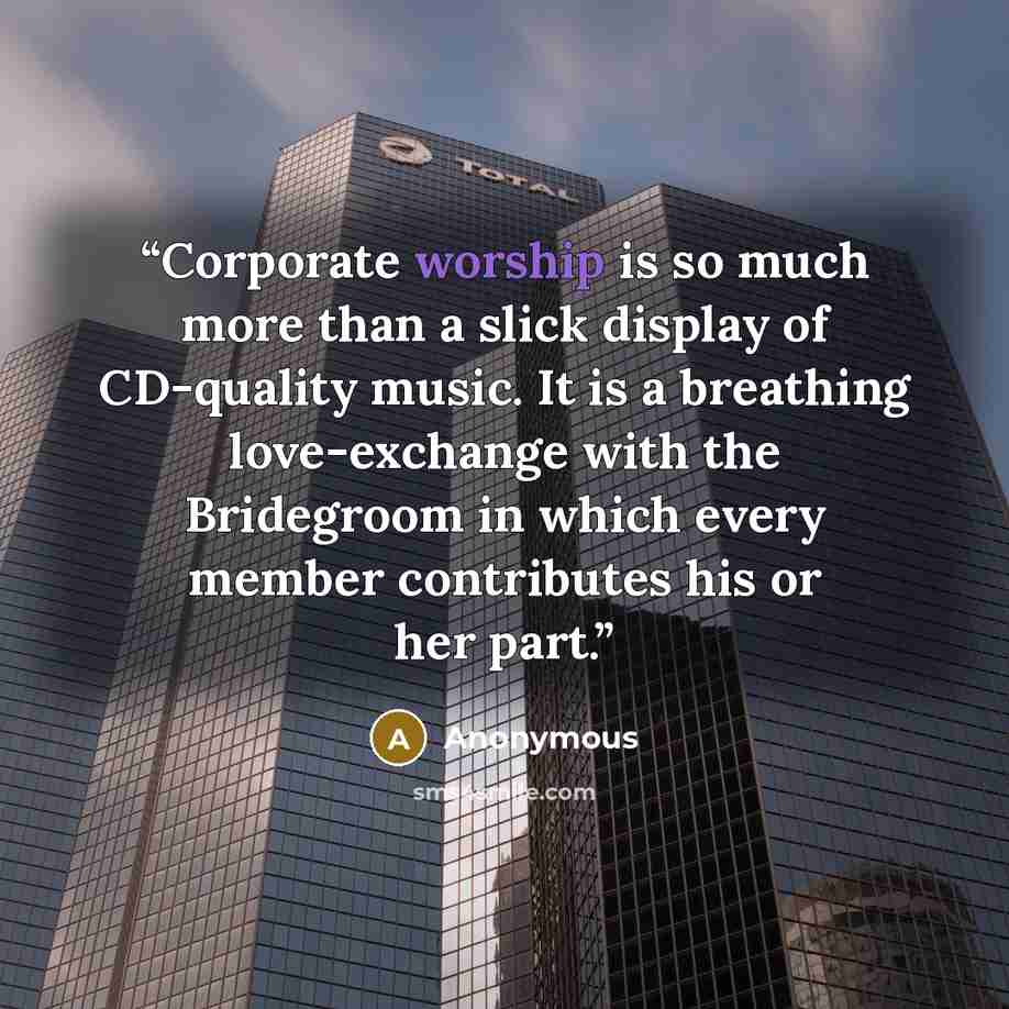 “Corporate worship is so much more than a slick display of CD-quality music. It is a breathing love-exchange with the Bridegroom in which every member contributes his or her part.” quote by Anonymous