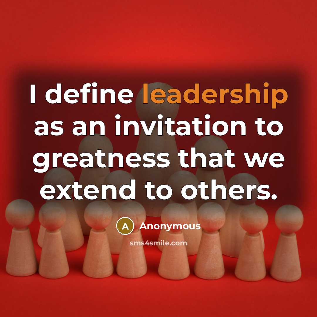 “I define leadership as an invitation to greatness that we extend to others.” quote by Anonymous