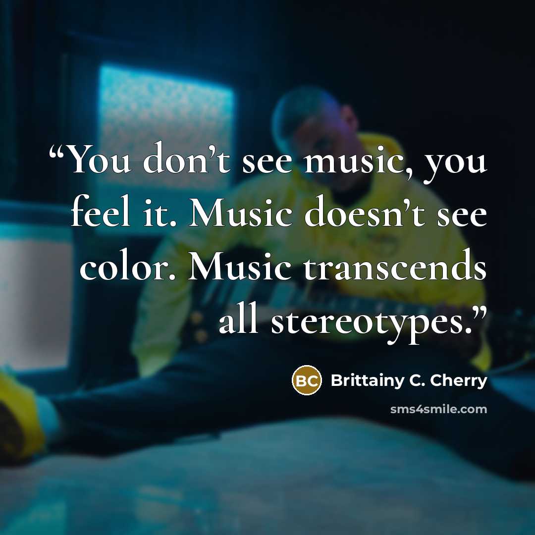 “You don’t see music, you feel it. Music doesn’t see color. Music transcends all stereotypes.” quote by Brittainy C. Cherry