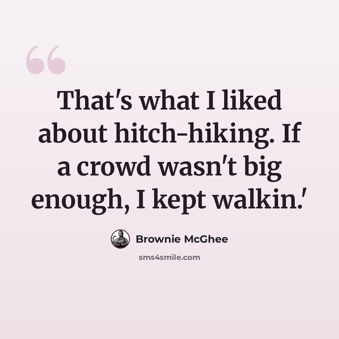 “That's what I liked about hitch-hiking. If a crowd wasn't big enough, I kept walkin.'” quote by Brownie McGhee