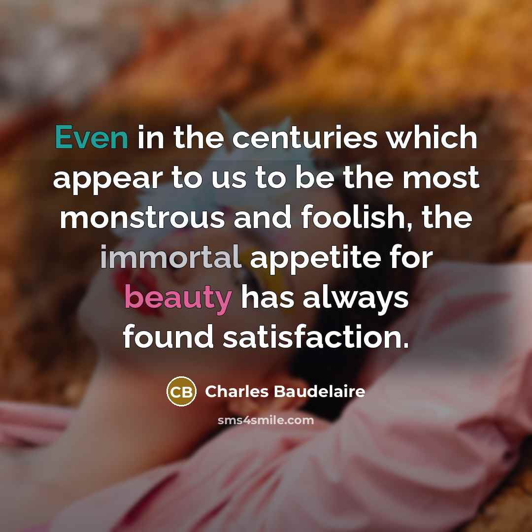 “Even in the centuries which appear to us to be the most monstrous and foolish, the immortal appetite for beauty has always found satisfaction.” quote by Charles Baudelaire