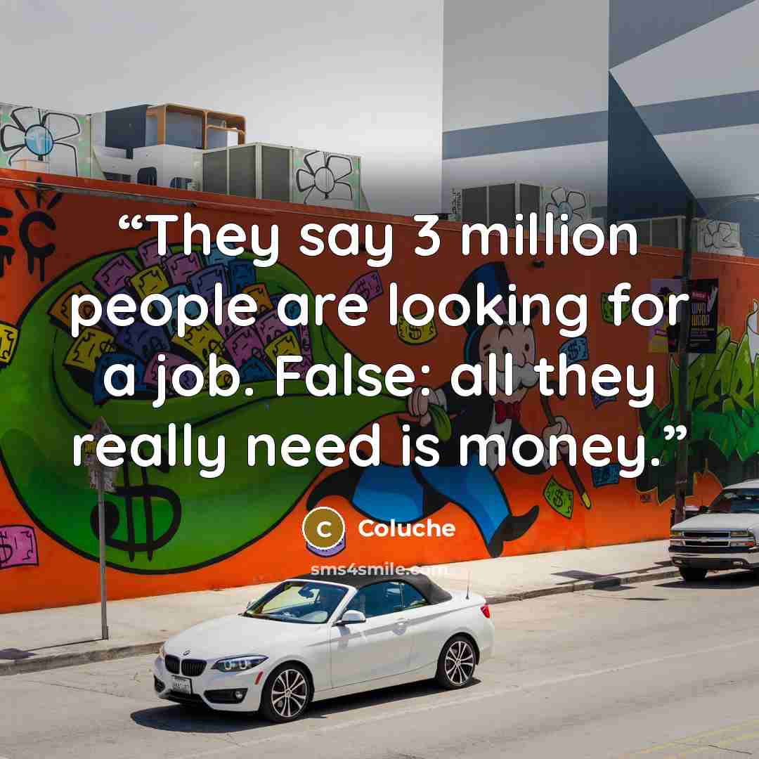“They say 3 million people are looking for a job. False: all they really need is money.” quote by Coluche