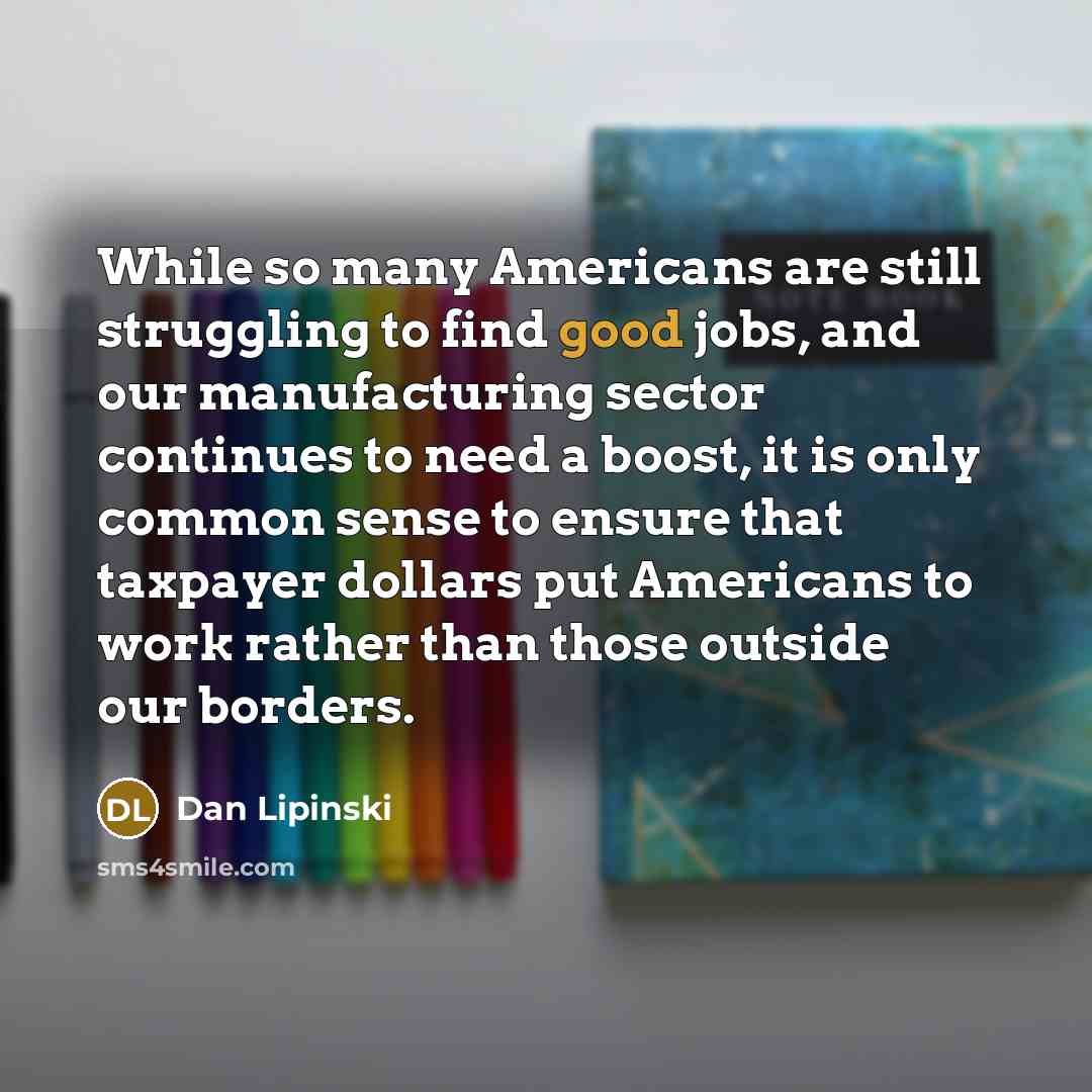 “While so many Americans are still struggling to find good jobs, and our manufacturing sector continues to need a boost, it is only common sense to ensure that taxpayer dollars put Americans to work rather than those outside our borders.” quote by Dan Lipinski