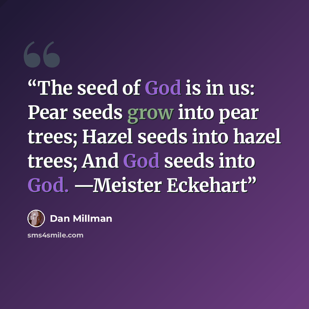 “The seed of God is in us: Pear seeds grow into pear trees; Hazel seeds into hazel trees; And God seeds into God. —Meister Eckehart” quote by Dan Millman