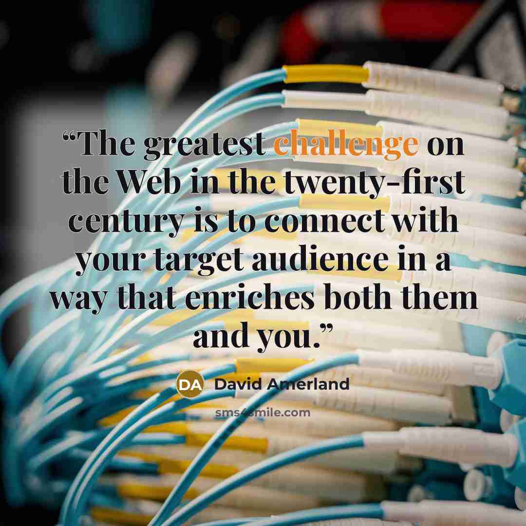 “The greatest challenge on the Web in the twenty-first century is to connect with your target audience in a way that enriches both them and you.” quote by David Amerland