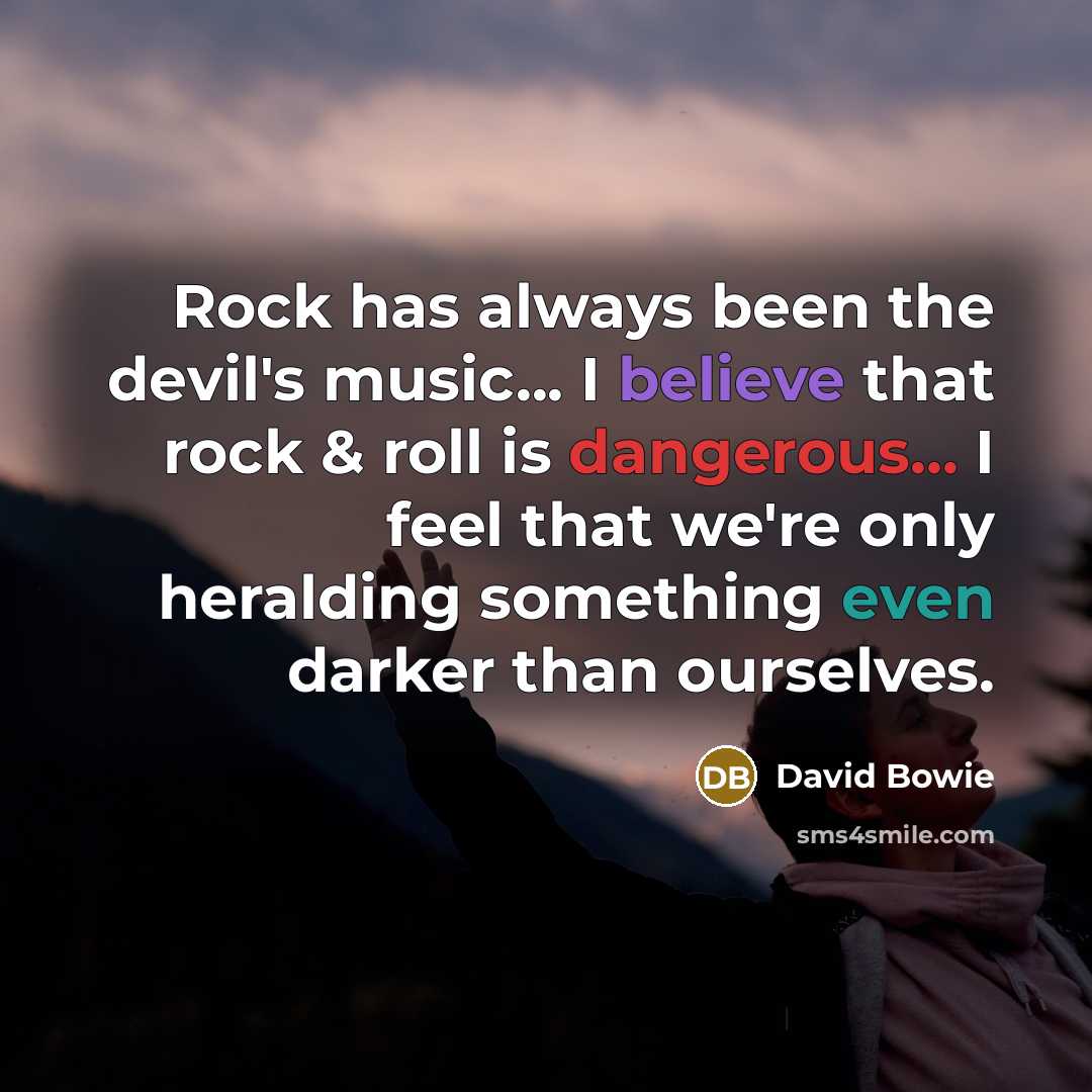 “Rock has always been the devil's music... I believe that rock & roll is dangerous... I feel that we're only heralding something even darker than ourselves.” quote by David Bowie