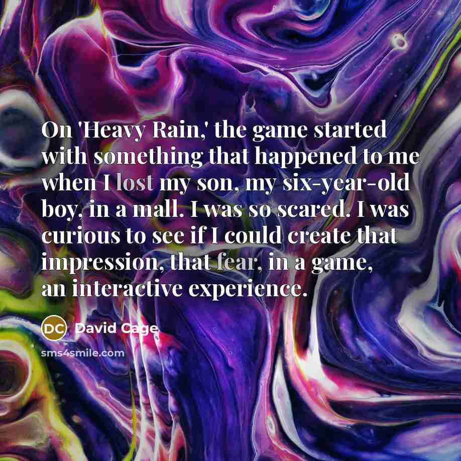 “On 'Heavy Rain,' the game started with something that happened to me when I lost my son, my six-year-old boy, in a mall. I was so scared. I was curious to see if I could create that impression, that fear, in a game, an interactive experience.” quote by David Cage