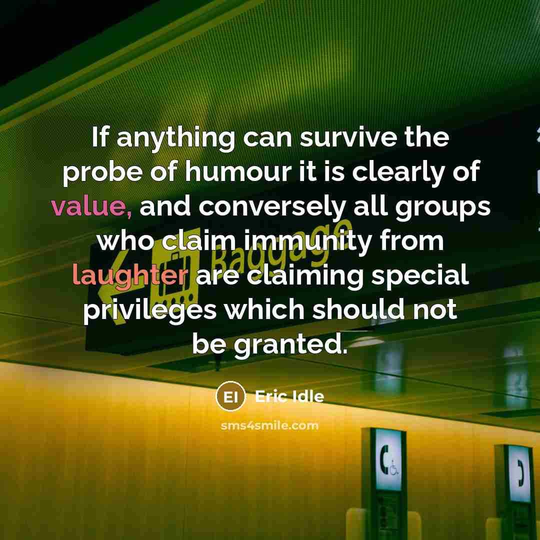 “If anything can survive the probe of humour it is clearly of value, and conversely all groups who claim immunity from laughter are claiming special privileges which should not be granted.” quote by Eric Idle