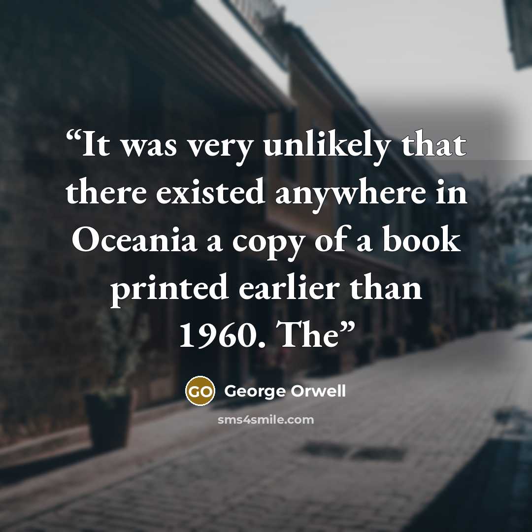 “It was very unlikely that there existed anywhere in Oceania a copy of a book printed earlier than 1960. The” quote by George Orwell