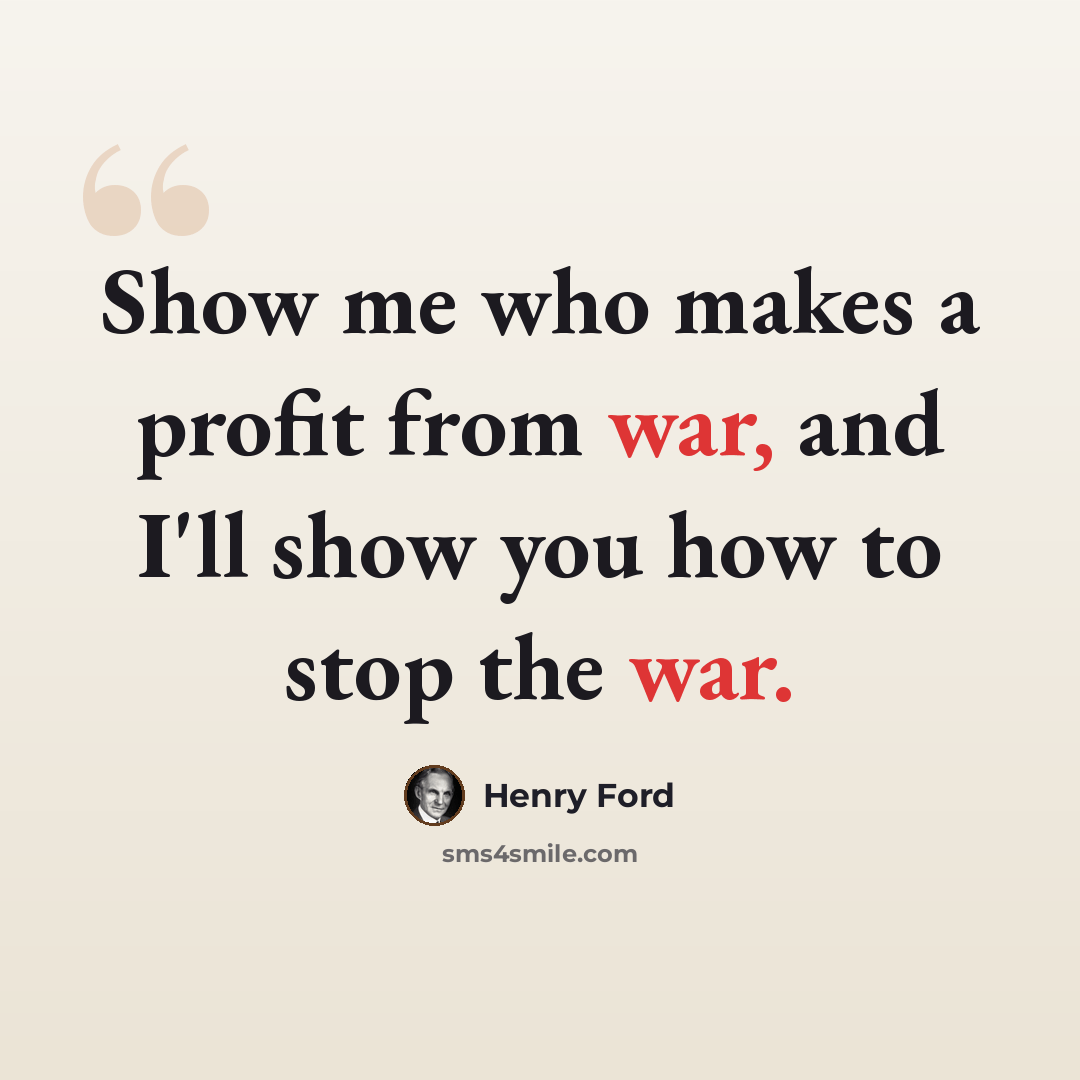 “Show me who makes a profit from war, and I'll show you how to stop the war.” quote by Henry Ford