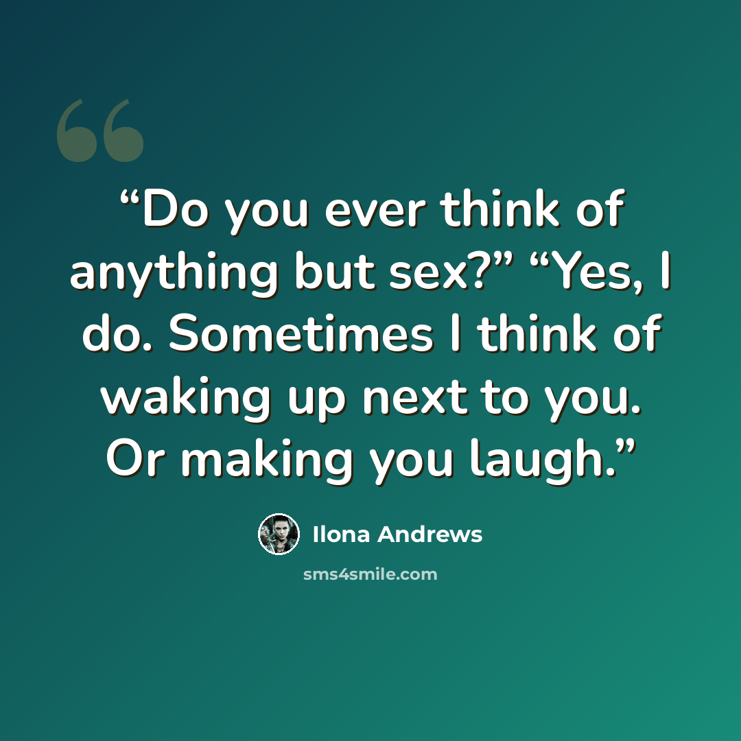 “Do you ever think of anything but sex?” “Yes, I do. Sometimes I think of waking up next to you. Or making you laugh.” quote by Ilona Andrews