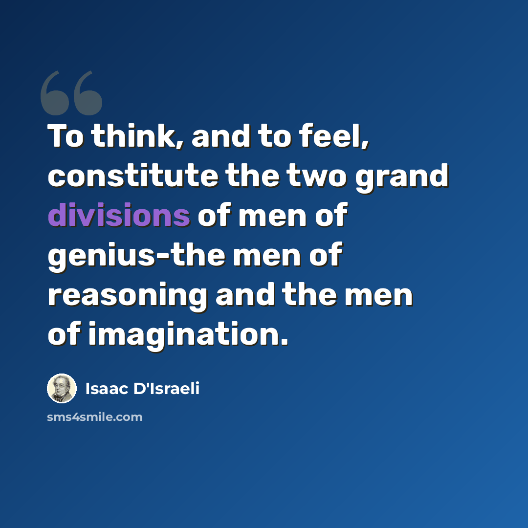 “To think, and to feel, constitute the two grand divisions of men of genius-the men of reasoning and the men of imagination.” quote by Isaac D'Israeli