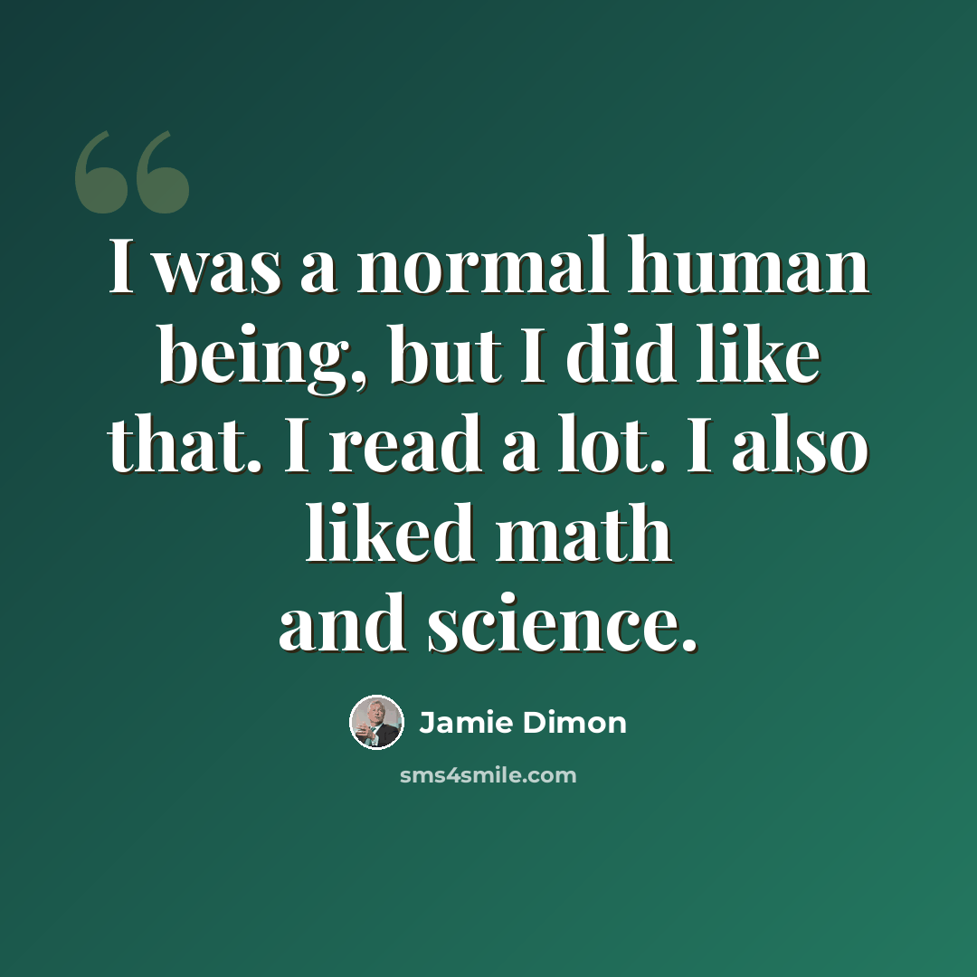 “I was a normal human being, but I did like that. I read a lot. I also liked math and science.” quote by Jamie Dimon
