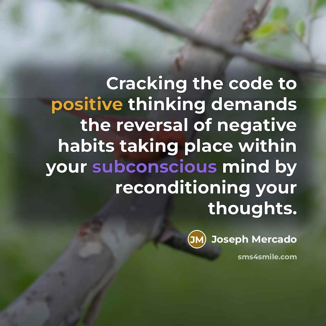 “Cracking the code to positive thinking demands the reversal of negative habits taking place within your subconscious mind by reconditioning your thoughts.” quote by Joseph Mercado