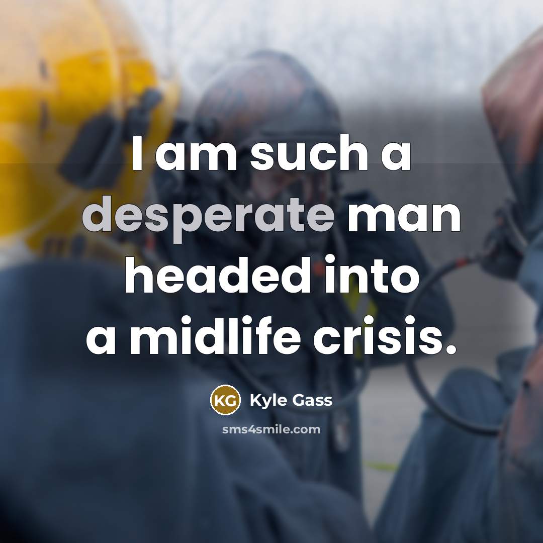 “I am such a desperate man headed into a midlife crisis.” quote by Kyle Gass