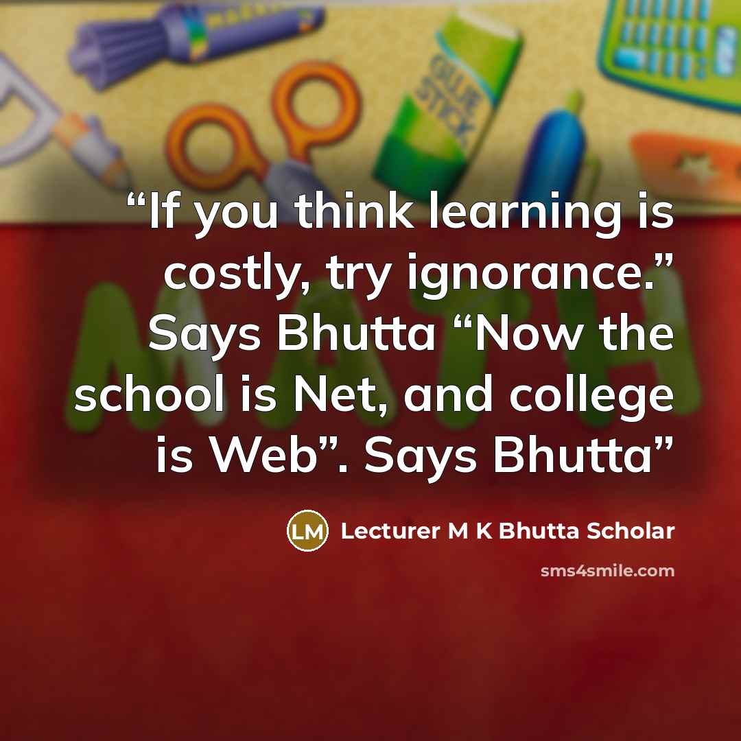 “If you think learning is costly, try ignorance.” Says Bhutta “Now the school is Net, and college is Web”. Says Bhutta” quote by Lecturer M K Bhutta Scholar