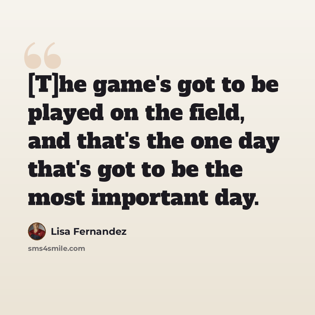 “[T]he game's got to be played on the field, and that's the one day that's got to be the most important day.” quote by Lisa Fernandez