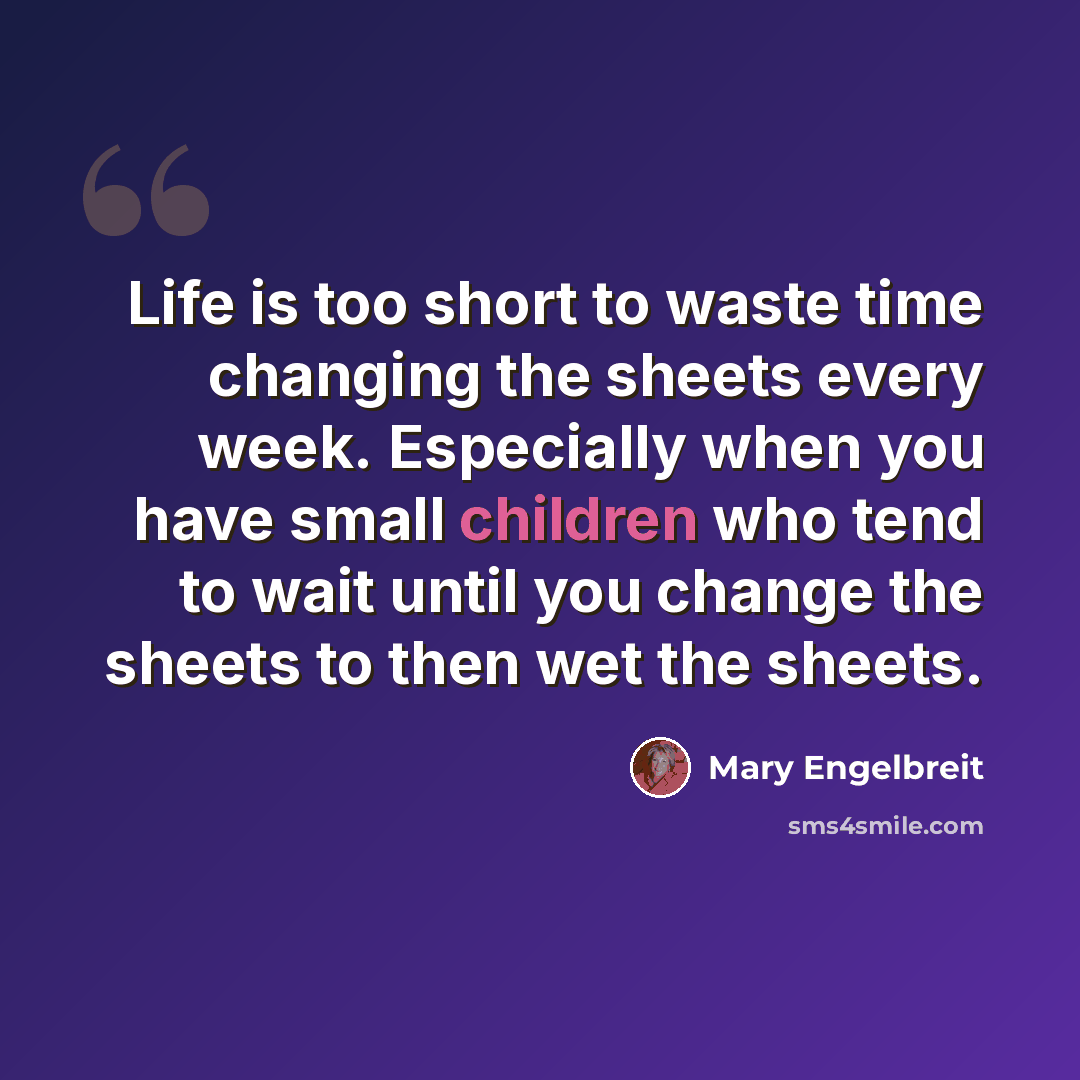 “Life is too short to waste time changing the sheets every week. Especially when you have small children who tend to wait until you change the sheets to then wet the sheets.” quote by Mary Engelbreit