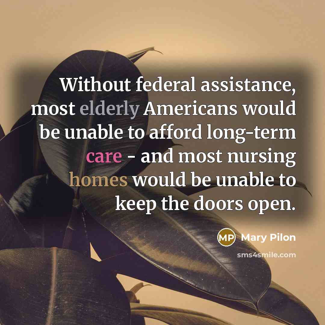 “Without federal assistance, most elderly Americans would be unable to afford long-term care - and most nursing homes would be unable to keep the doors open.” quote by Mary Pilon