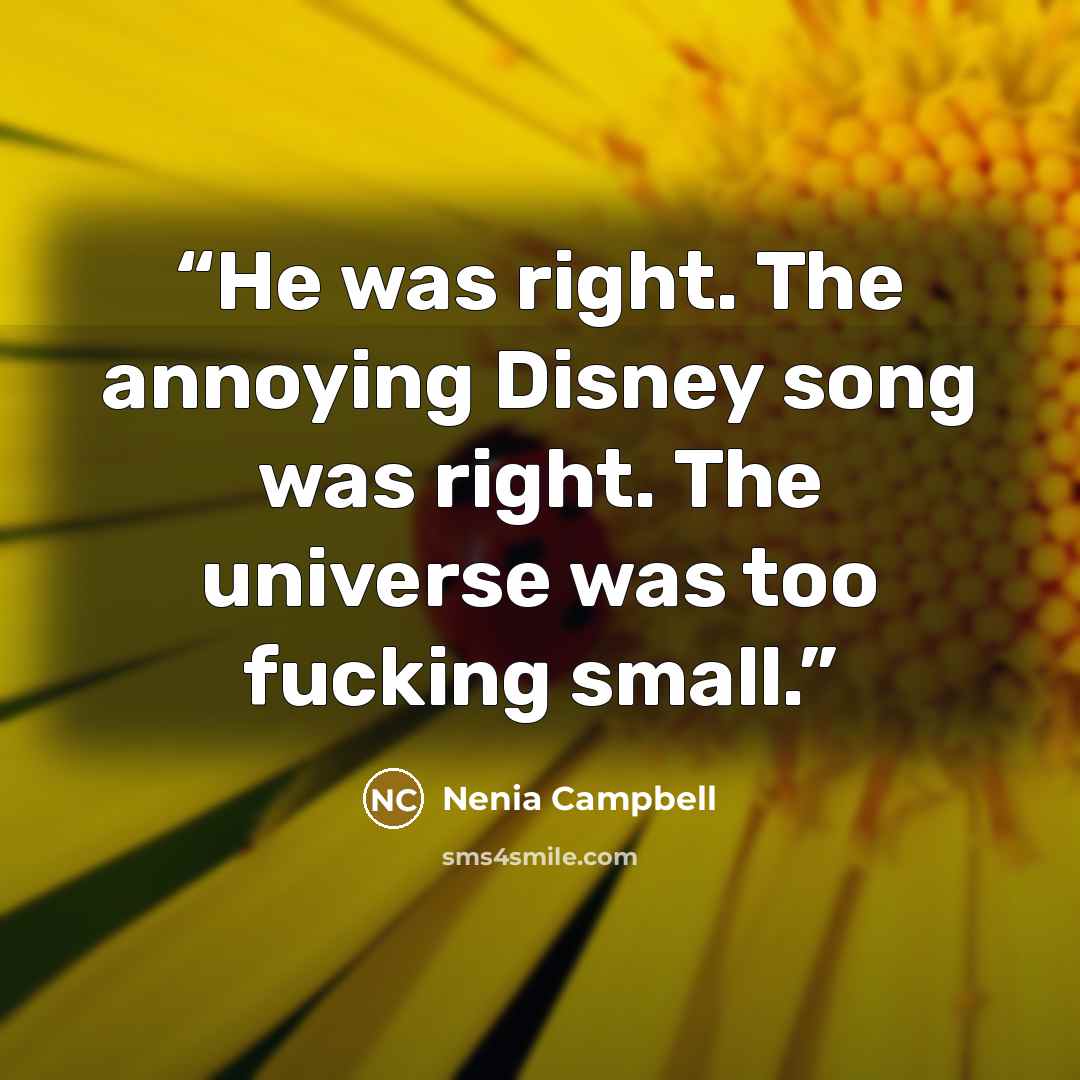 “He was right. The annoying Disney song was right. The universe was too fucking small.” quote by Nenia Campbell