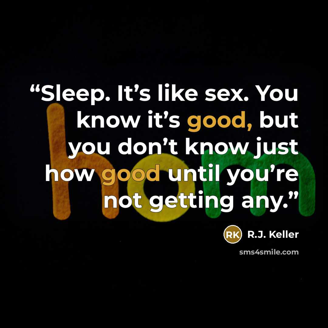 “Sleep. It’s like sex. You know it’s good, but you don’t know just how good until you’re not getting any.” quote by R.J. Keller