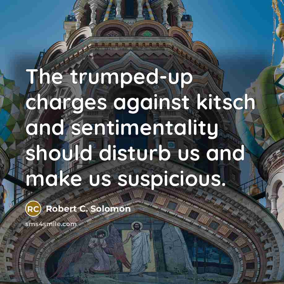 “The trumped-up charges against kitsch and sentimentality should disturb us and make us suspicious.” quote by Robert C. Solomon