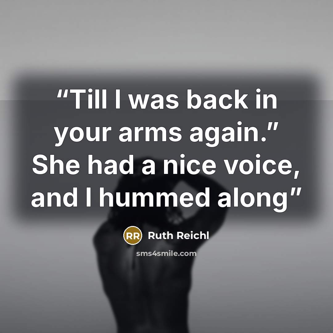 “Till I was back in your arms again.” She had a nice voice, and I hummed along” quote by Ruth Reichl