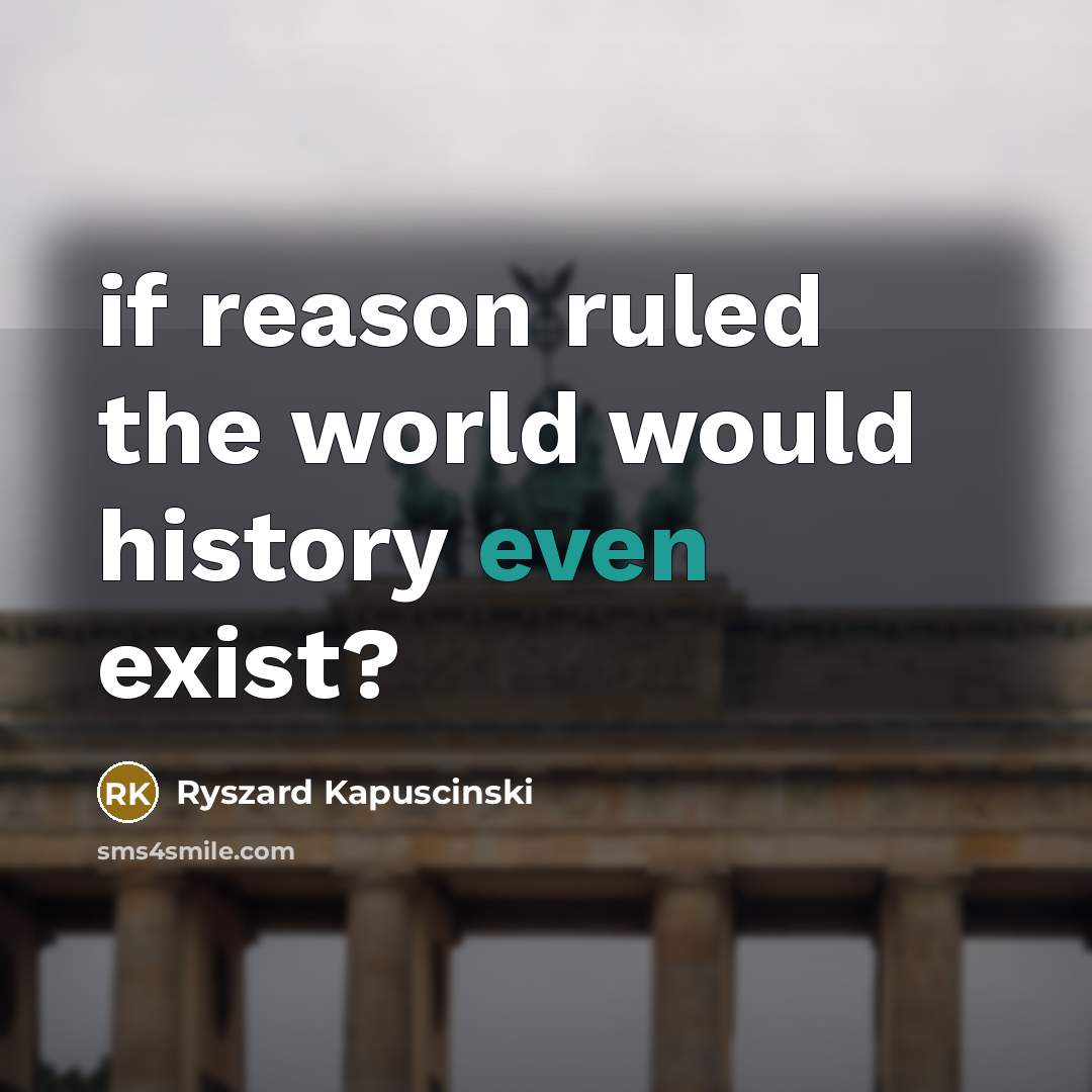 “if reason ruled the world would history even exist?” quote by Ryszard Kapuscinski