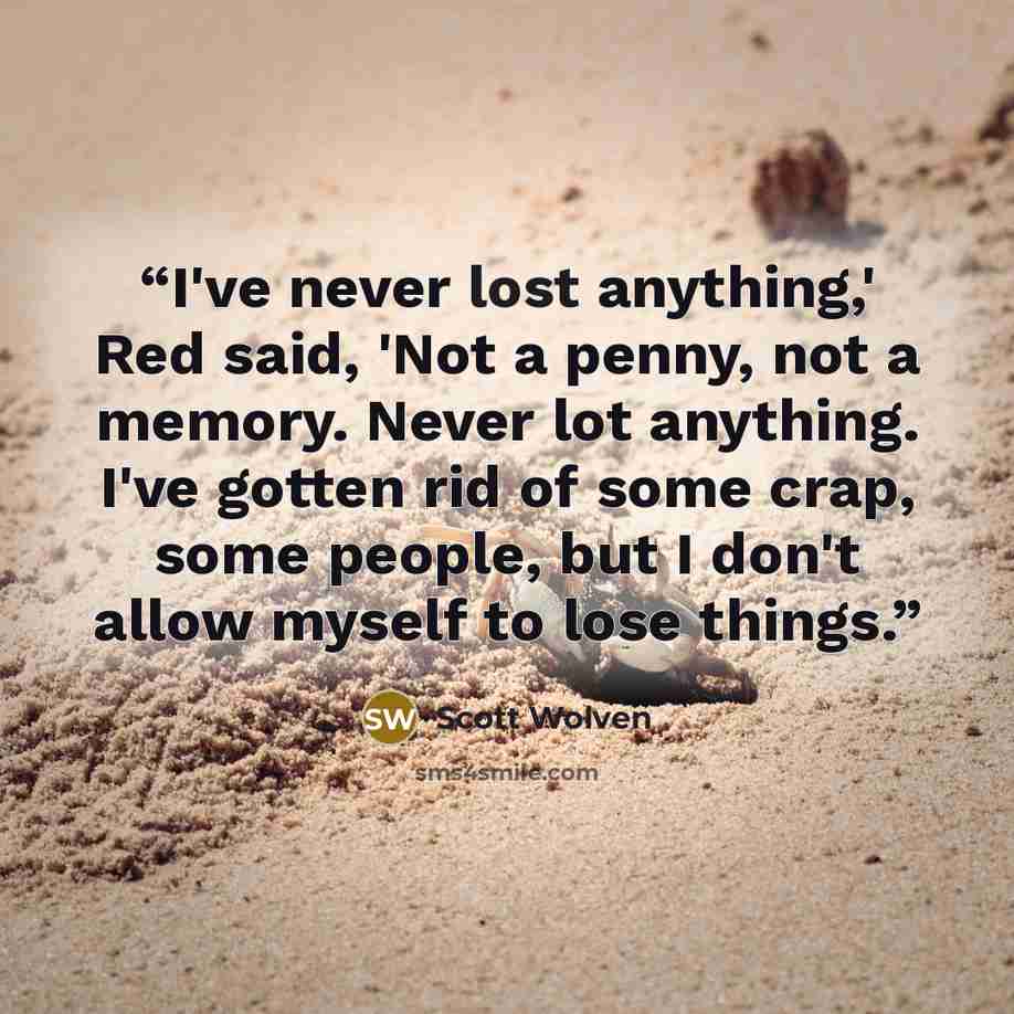 “I've never lost anything,' Red said, 'Not a penny, not a memory. Never lot anything. I've gotten rid of some crap, some people, but I don't allow myself to lose things.” quote by Scott Wolven