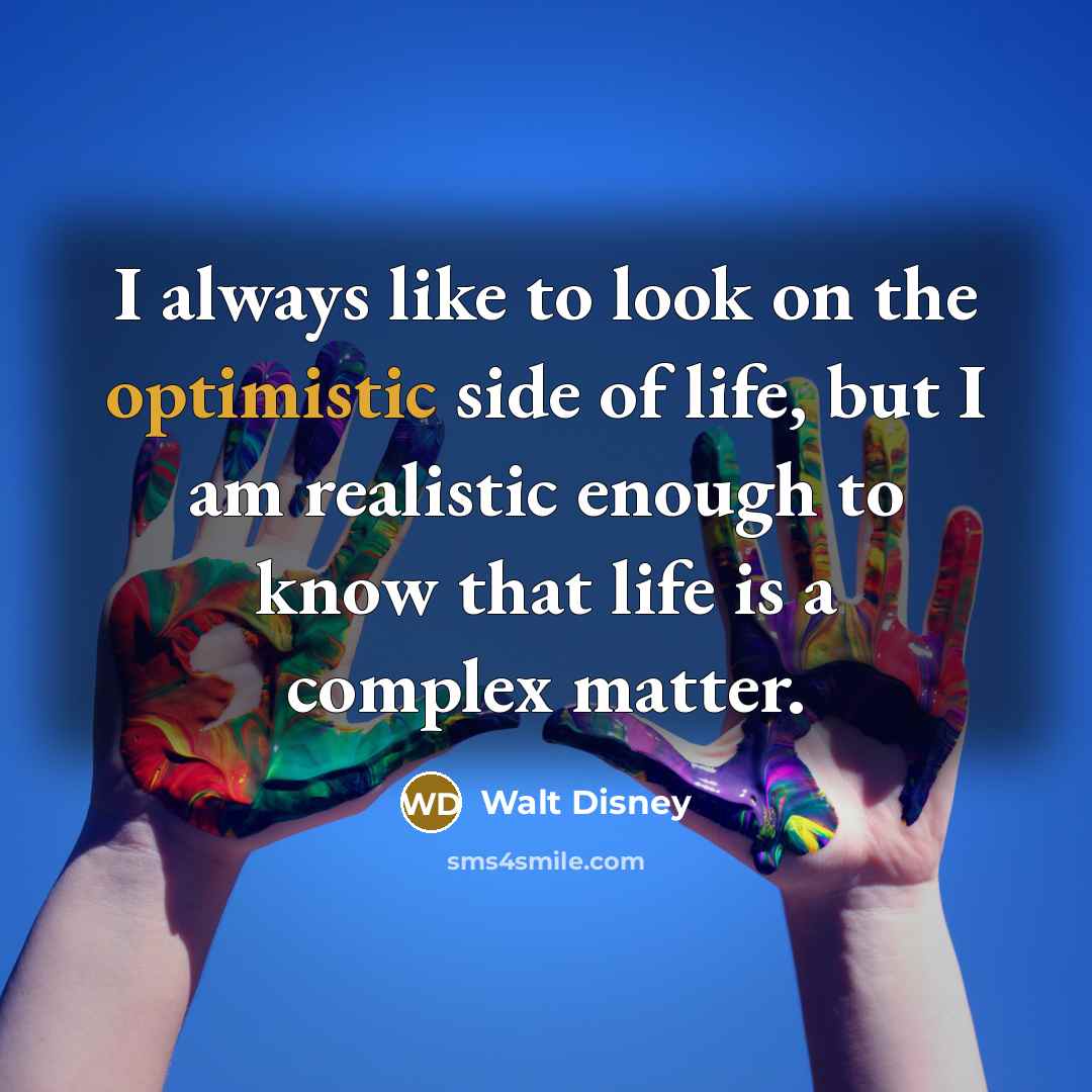 “I always like to look on the optimistic side of life, but I am realistic enough to know that life is a complex matter.” quote by Walt Disney
