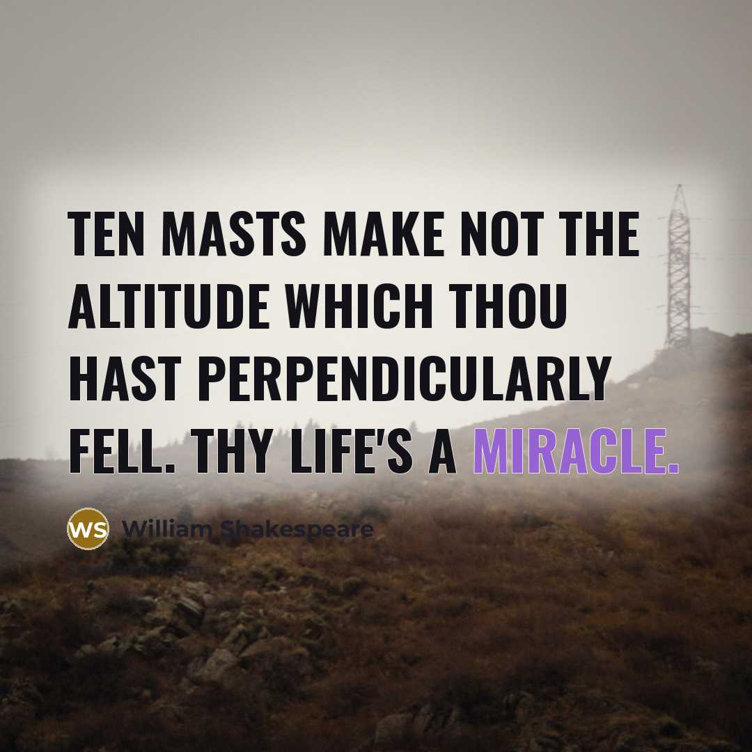 “Ten masts make not the altitude Which thou hast perpendicularly fell. Thy life's a miracle.” quote by William Shakespeare