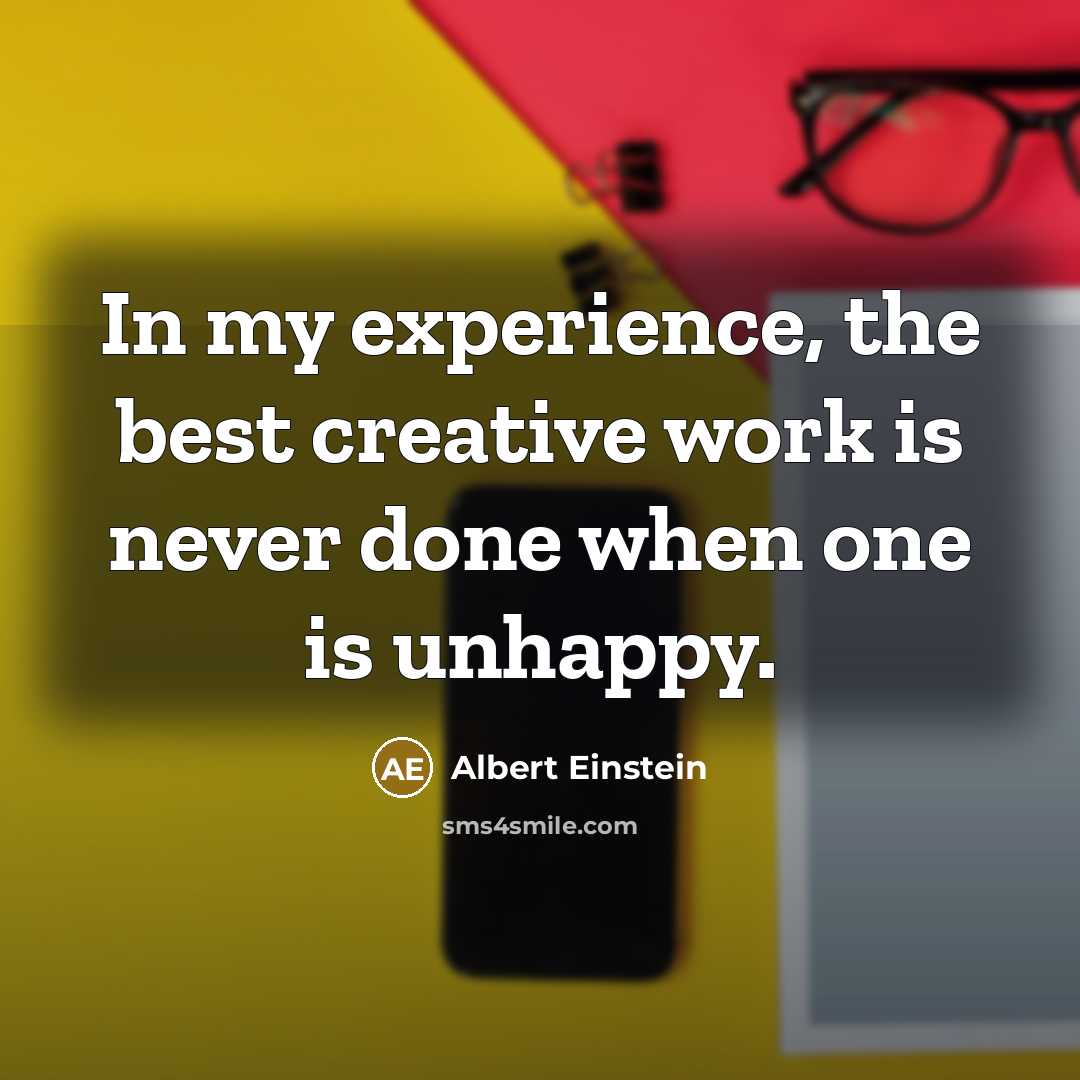 “In my experience, the best creative work is never done when one is unhappy.” quote by Albert Einstein