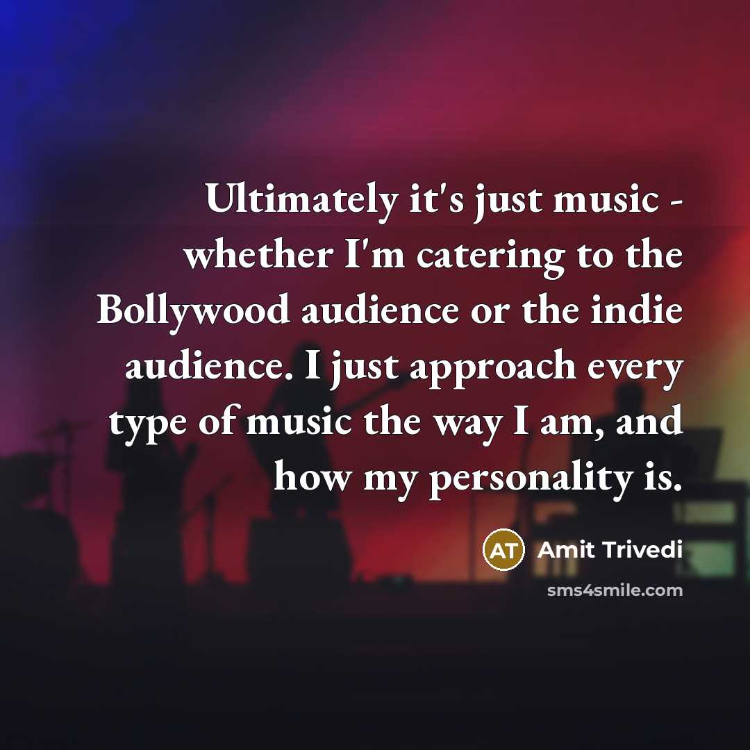 “Ultimately it's just music - whether I'm catering to the Bollywood audience or the indie audience. I just approach every type of music the way I am, and how my personality is.” quote by Amit Trivedi