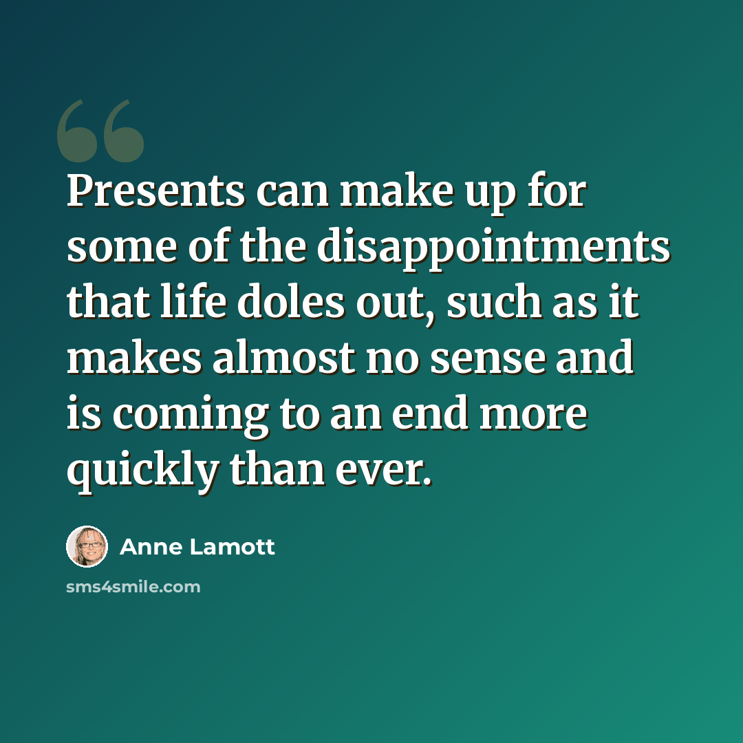 “Presents can make up for some of the disappointments that life doles out, such as it makes almost no sense and is coming to an end more quickly than ever.” quote by Anne Lamott
