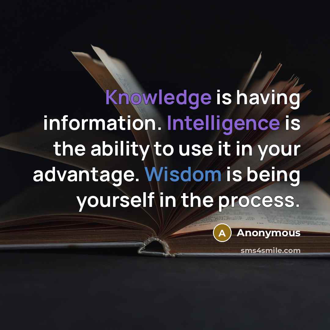 “Knowledge is having information. Intelligence is the ability to use it in your advantage. Wisdom is being yourself in the process.” quote by Anonymous
